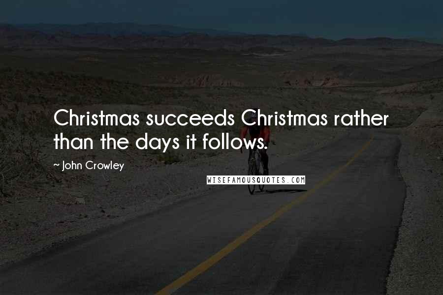 John Crowley Quotes: Christmas succeeds Christmas rather than the days it follows.