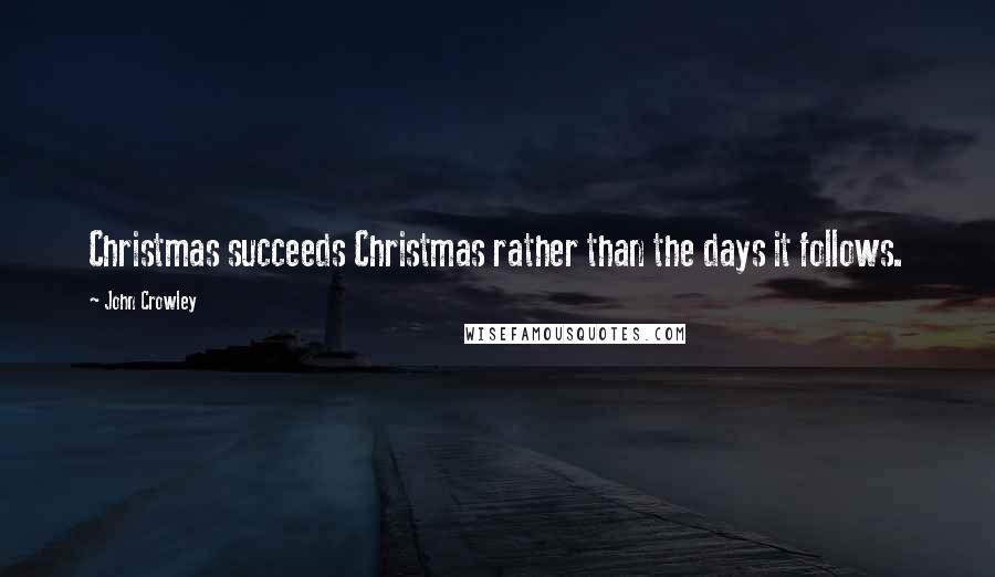 John Crowley Quotes: Christmas succeeds Christmas rather than the days it follows.