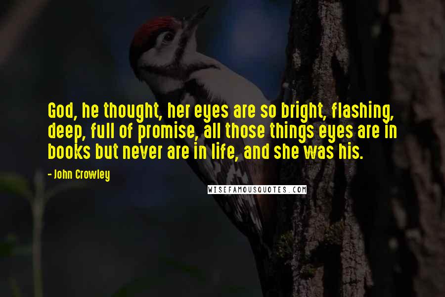 John Crowley Quotes: God, he thought, her eyes are so bright, flashing, deep, full of promise, all those things eyes are in books but never are in life, and she was his.