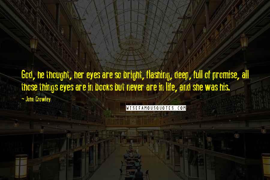 John Crowley Quotes: God, he thought, her eyes are so bright, flashing, deep, full of promise, all those things eyes are in books but never are in life, and she was his.