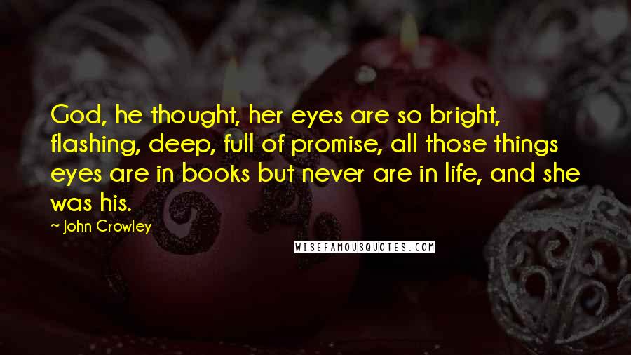 John Crowley Quotes: God, he thought, her eyes are so bright, flashing, deep, full of promise, all those things eyes are in books but never are in life, and she was his.