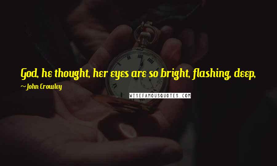 John Crowley Quotes: God, he thought, her eyes are so bright, flashing, deep, full of promise, all those things eyes are in books but never are in life, and she was his.