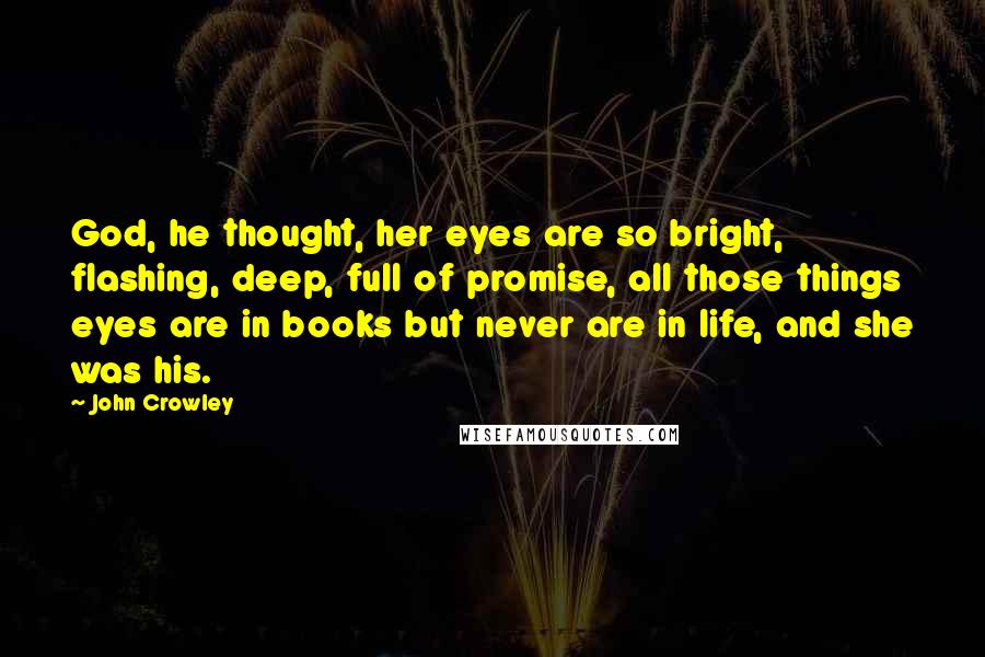 John Crowley Quotes: God, he thought, her eyes are so bright, flashing, deep, full of promise, all those things eyes are in books but never are in life, and she was his.