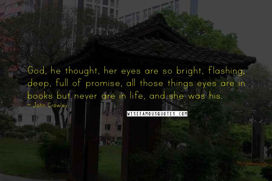 John Crowley Quotes: God, he thought, her eyes are so bright, flashing, deep, full of promise, all those things eyes are in books but never are in life, and she was his.