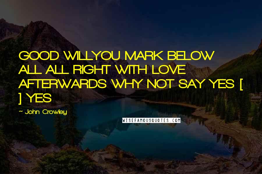 John Crowley Quotes: GOOD WILLYOU MARK BELOW ALL ALL RIGHT WITH LOVE AFTERWARDS WHY NOT SAY YES [ ] YES