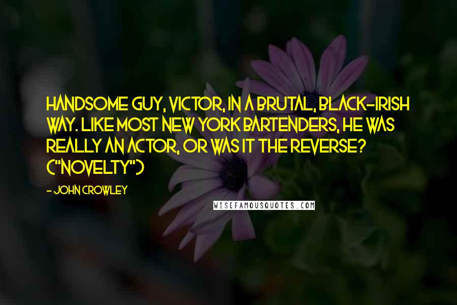 John Crowley Quotes: Handsome guy, Victor, in a brutal, black-Irish way. Like most New York bartenders, he was really an actor, or was it the reverse? ("Novelty")