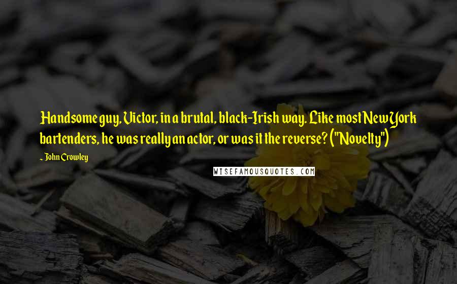 John Crowley Quotes: Handsome guy, Victor, in a brutal, black-Irish way. Like most New York bartenders, he was really an actor, or was it the reverse? ("Novelty")