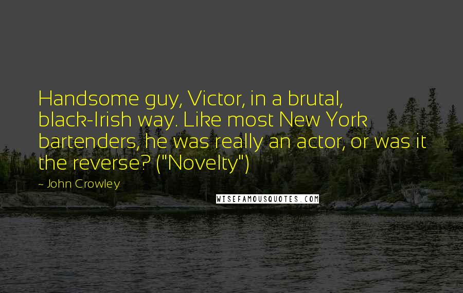 John Crowley Quotes: Handsome guy, Victor, in a brutal, black-Irish way. Like most New York bartenders, he was really an actor, or was it the reverse? ("Novelty")