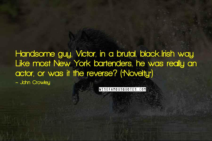 John Crowley Quotes: Handsome guy, Victor, in a brutal, black-Irish way. Like most New York bartenders, he was really an actor, or was it the reverse? ("Novelty")