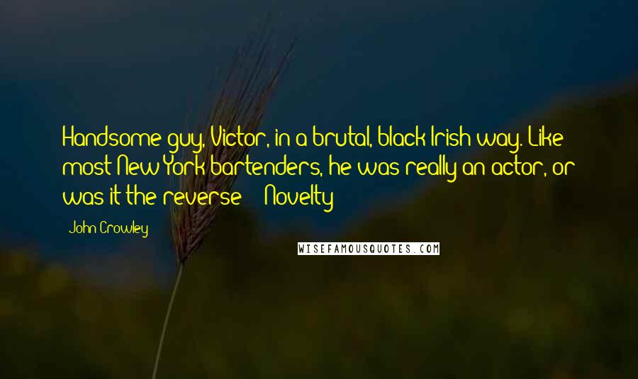 John Crowley Quotes: Handsome guy, Victor, in a brutal, black-Irish way. Like most New York bartenders, he was really an actor, or was it the reverse? ("Novelty")