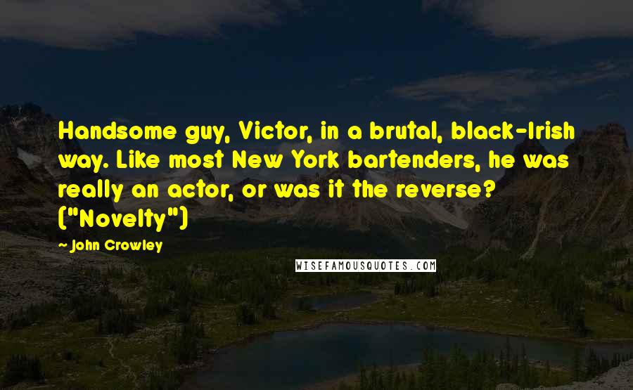 John Crowley Quotes: Handsome guy, Victor, in a brutal, black-Irish way. Like most New York bartenders, he was really an actor, or was it the reverse? ("Novelty")