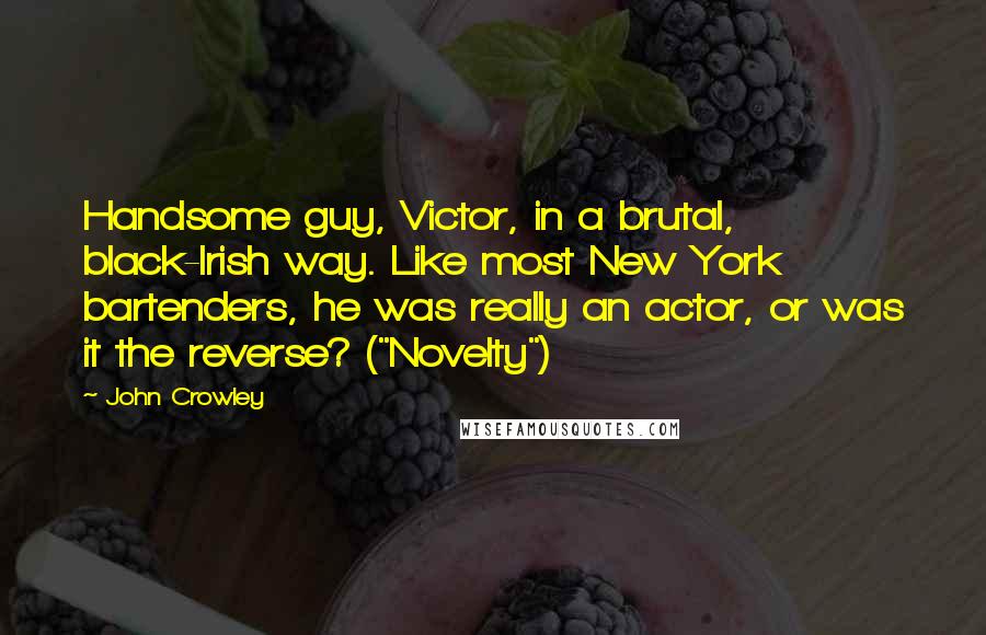 John Crowley Quotes: Handsome guy, Victor, in a brutal, black-Irish way. Like most New York bartenders, he was really an actor, or was it the reverse? ("Novelty")