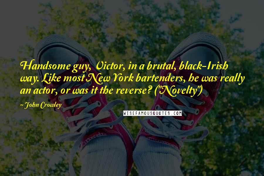 John Crowley Quotes: Handsome guy, Victor, in a brutal, black-Irish way. Like most New York bartenders, he was really an actor, or was it the reverse? ("Novelty")