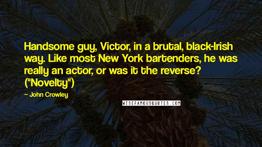 John Crowley Quotes: Handsome guy, Victor, in a brutal, black-Irish way. Like most New York bartenders, he was really an actor, or was it the reverse? ("Novelty")