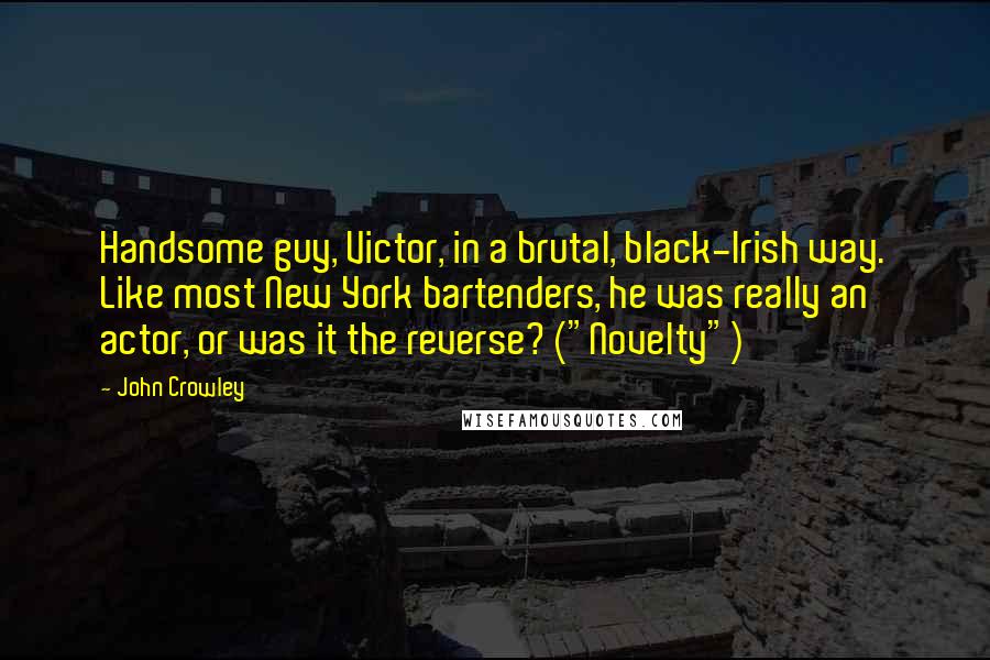 John Crowley Quotes: Handsome guy, Victor, in a brutal, black-Irish way. Like most New York bartenders, he was really an actor, or was it the reverse? ("Novelty")