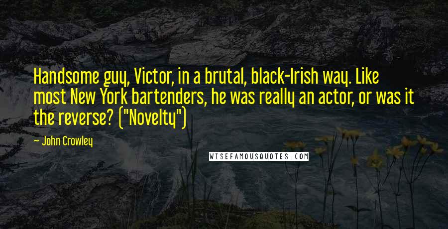John Crowley Quotes: Handsome guy, Victor, in a brutal, black-Irish way. Like most New York bartenders, he was really an actor, or was it the reverse? ("Novelty")