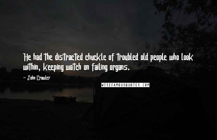 John Crowley Quotes: He had the distracted chuckle of troubled old people who look within, keeping watch on failing organs.