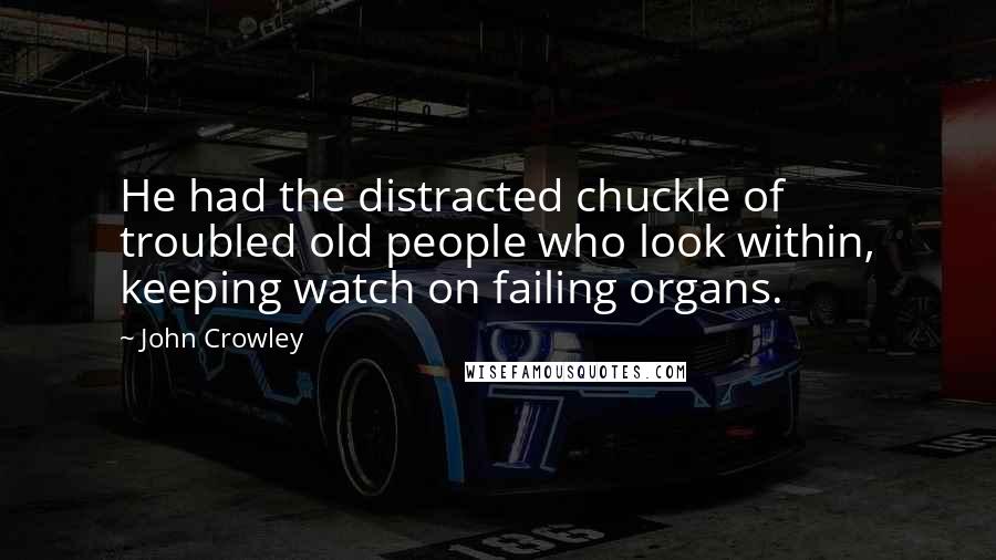 John Crowley Quotes: He had the distracted chuckle of troubled old people who look within, keeping watch on failing organs.