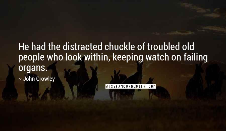 John Crowley Quotes: He had the distracted chuckle of troubled old people who look within, keeping watch on failing organs.