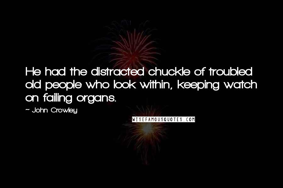 John Crowley Quotes: He had the distracted chuckle of troubled old people who look within, keeping watch on failing organs.