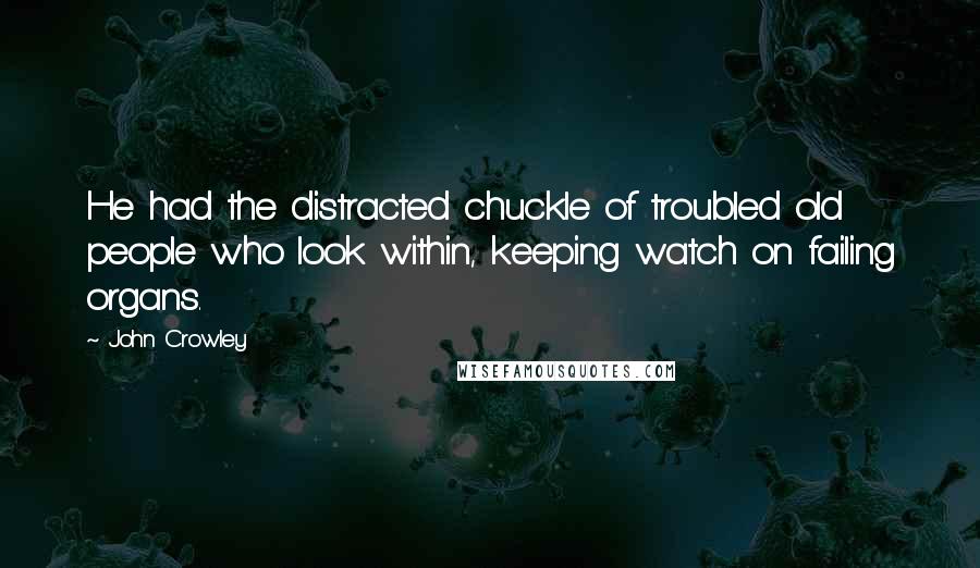 John Crowley Quotes: He had the distracted chuckle of troubled old people who look within, keeping watch on failing organs.