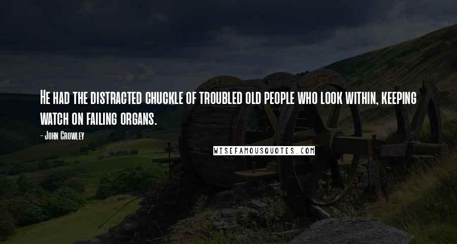 John Crowley Quotes: He had the distracted chuckle of troubled old people who look within, keeping watch on failing organs.