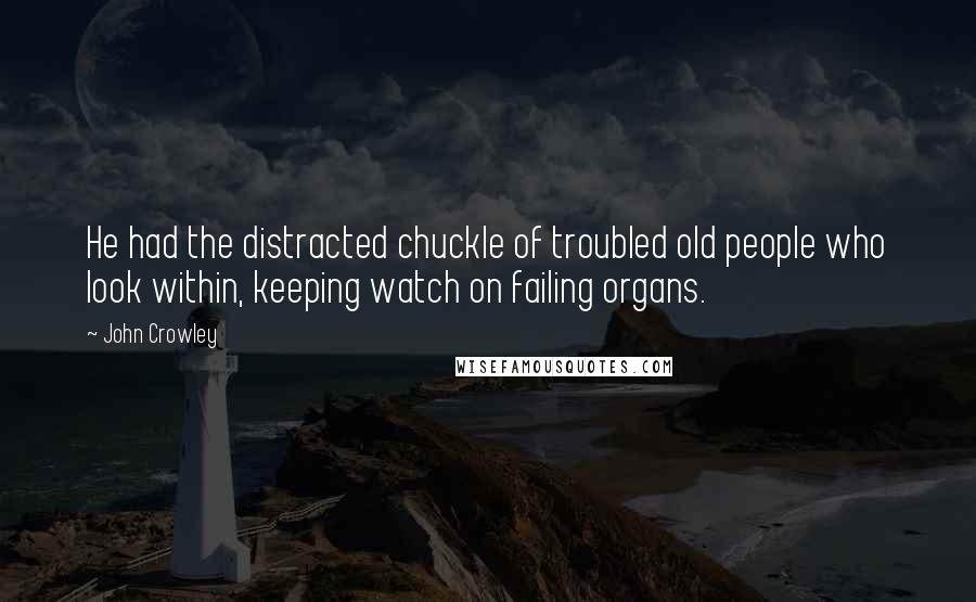 John Crowley Quotes: He had the distracted chuckle of troubled old people who look within, keeping watch on failing organs.