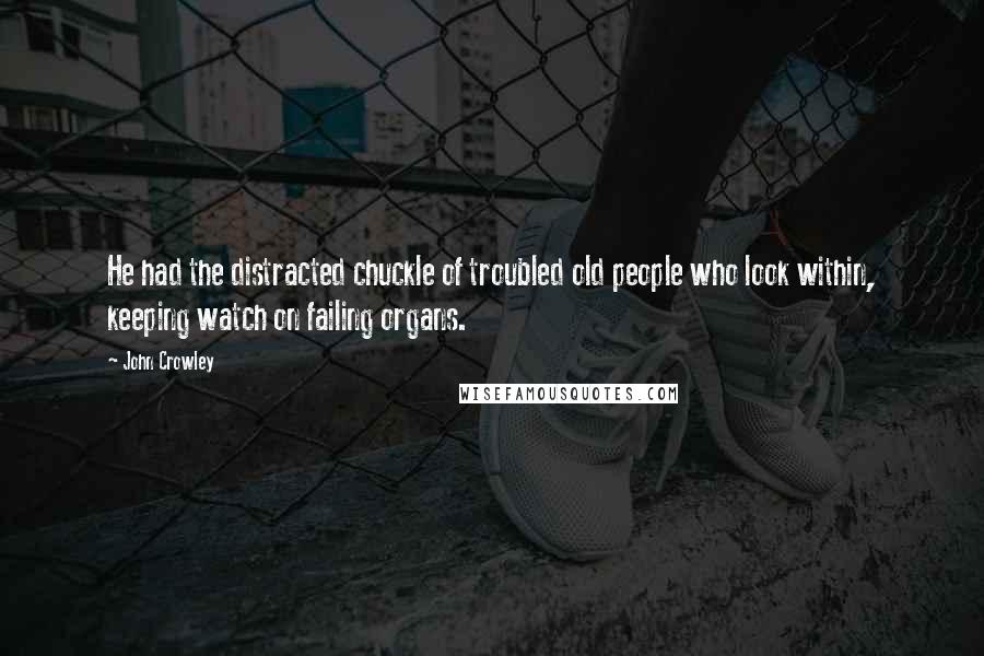 John Crowley Quotes: He had the distracted chuckle of troubled old people who look within, keeping watch on failing organs.