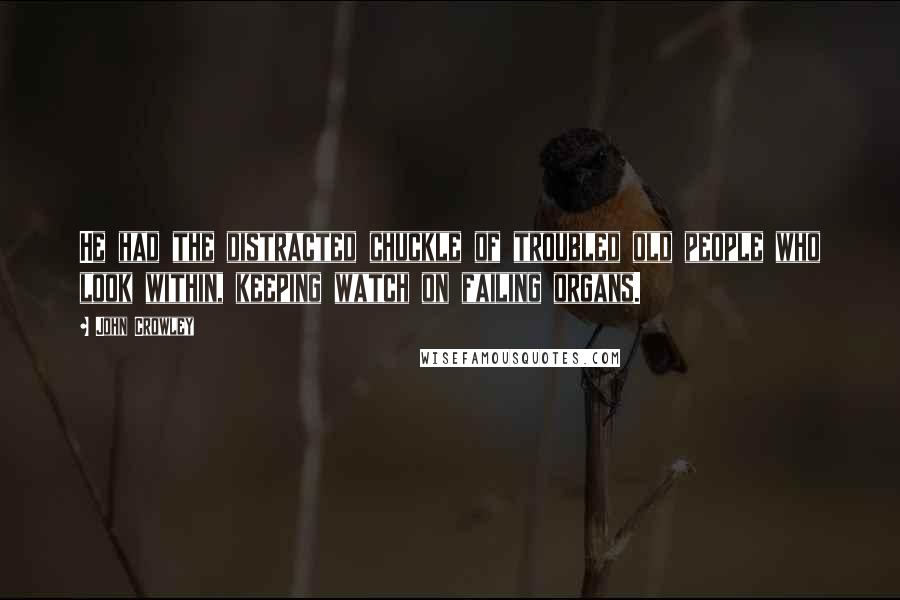 John Crowley Quotes: He had the distracted chuckle of troubled old people who look within, keeping watch on failing organs.
