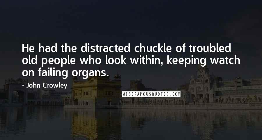 John Crowley Quotes: He had the distracted chuckle of troubled old people who look within, keeping watch on failing organs.