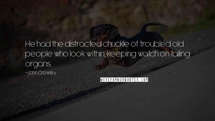 John Crowley Quotes: He had the distracted chuckle of troubled old people who look within, keeping watch on failing organs.