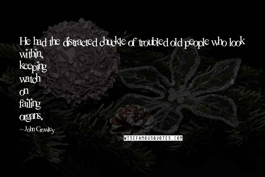 John Crowley Quotes: He had the distracted chuckle of troubled old people who look within, keeping watch on failing organs.