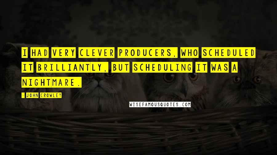 John Crowley Quotes: I had very clever producers, who scheduled it brilliantly, but scheduling it was a nightmare.