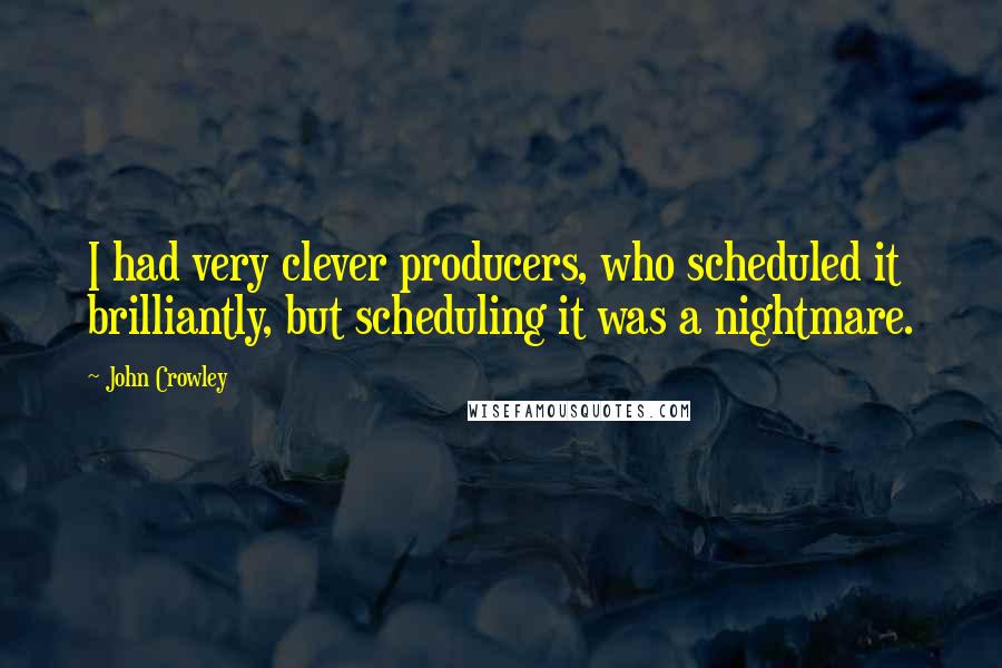 John Crowley Quotes: I had very clever producers, who scheduled it brilliantly, but scheduling it was a nightmare.