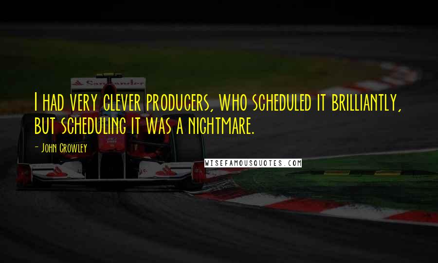 John Crowley Quotes: I had very clever producers, who scheduled it brilliantly, but scheduling it was a nightmare.