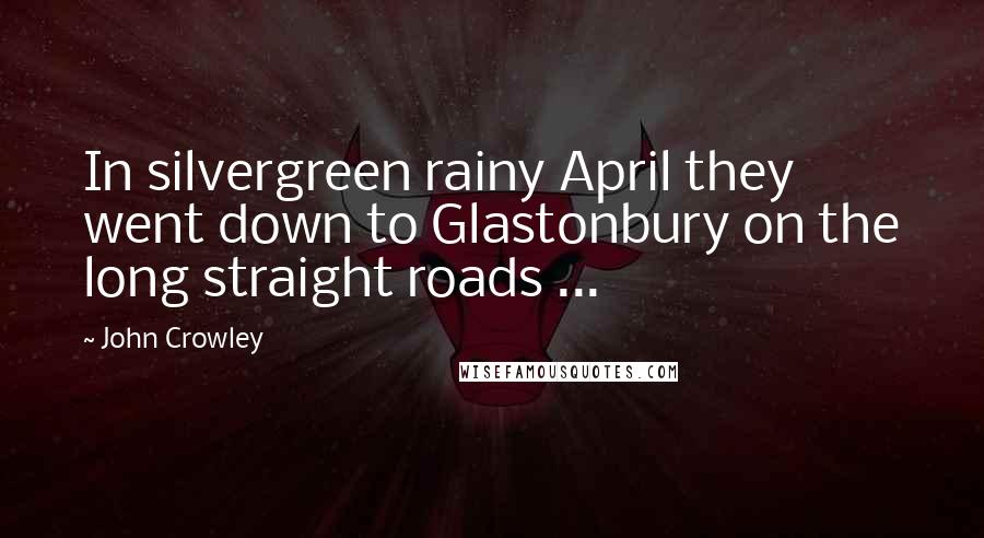 John Crowley Quotes: In silvergreen rainy April they went down to Glastonbury on the long straight roads ...