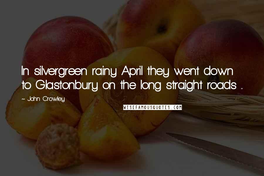 John Crowley Quotes: In silvergreen rainy April they went down to Glastonbury on the long straight roads ...