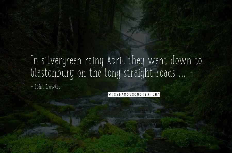John Crowley Quotes: In silvergreen rainy April they went down to Glastonbury on the long straight roads ...