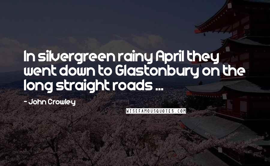 John Crowley Quotes: In silvergreen rainy April they went down to Glastonbury on the long straight roads ...