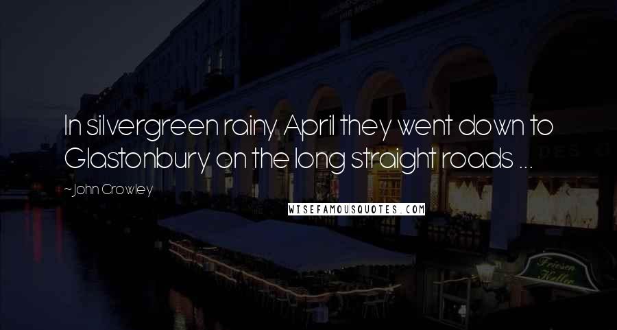 John Crowley Quotes: In silvergreen rainy April they went down to Glastonbury on the long straight roads ...