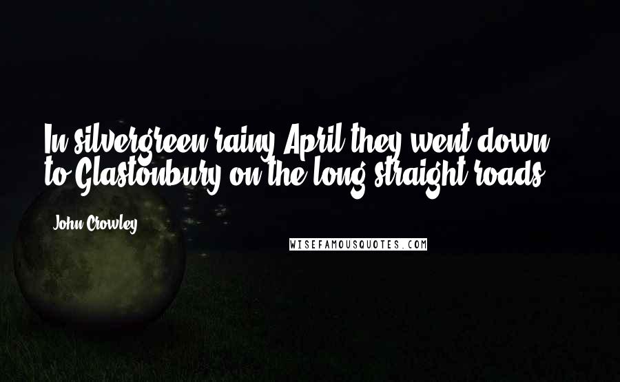 John Crowley Quotes: In silvergreen rainy April they went down to Glastonbury on the long straight roads ...