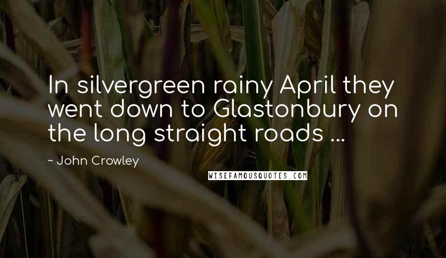 John Crowley Quotes: In silvergreen rainy April they went down to Glastonbury on the long straight roads ...