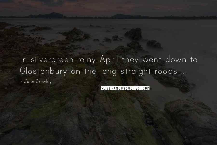 John Crowley Quotes: In silvergreen rainy April they went down to Glastonbury on the long straight roads ...