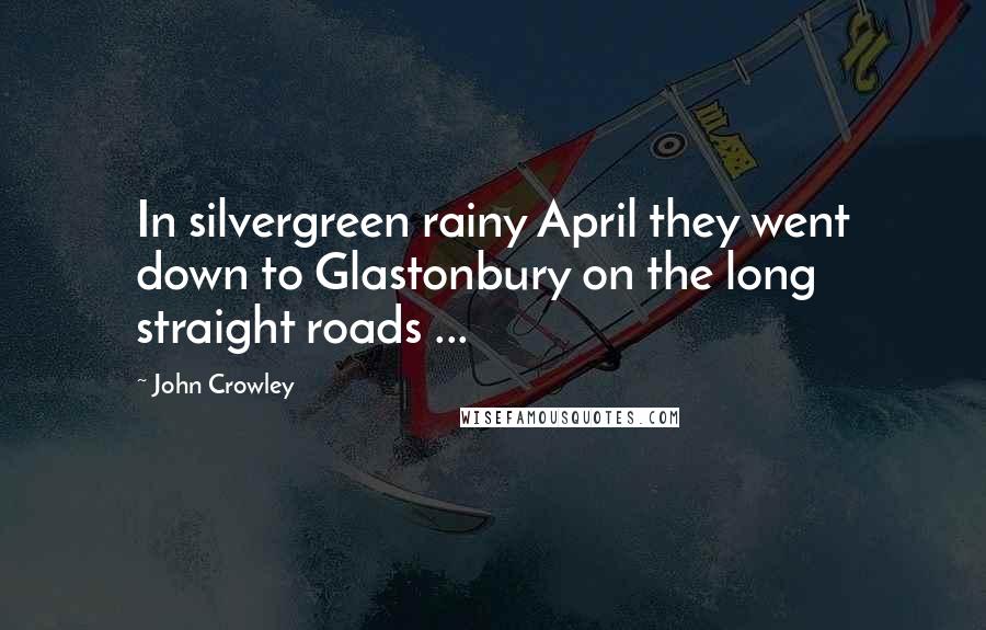 John Crowley Quotes: In silvergreen rainy April they went down to Glastonbury on the long straight roads ...