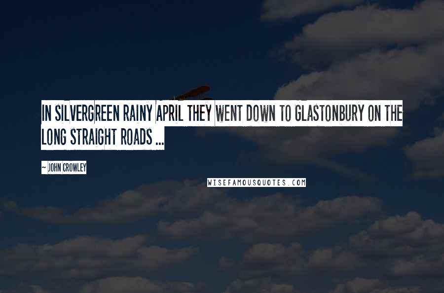 John Crowley Quotes: In silvergreen rainy April they went down to Glastonbury on the long straight roads ...