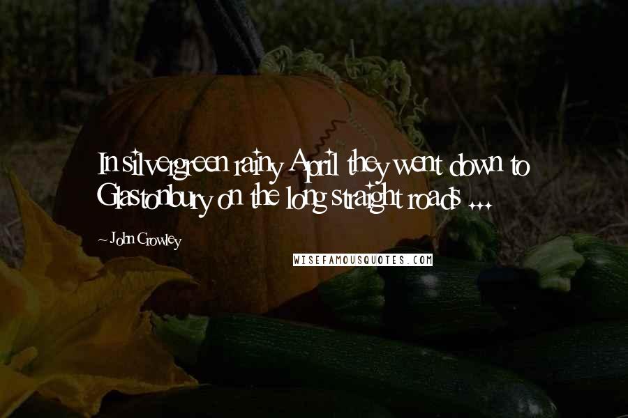 John Crowley Quotes: In silvergreen rainy April they went down to Glastonbury on the long straight roads ...