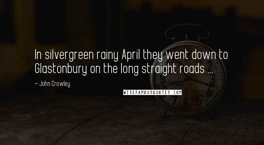 John Crowley Quotes: In silvergreen rainy April they went down to Glastonbury on the long straight roads ...