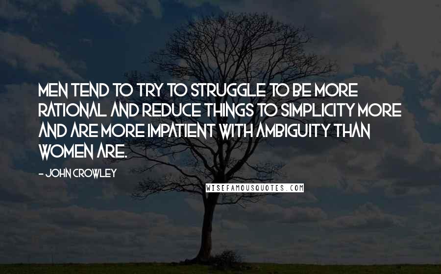 John Crowley Quotes: Men tend to try to struggle to be more rational and reduce things to simplicity more and are more impatient with ambiguity than women are.