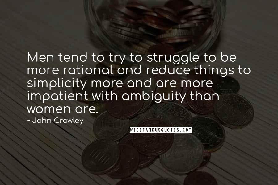 John Crowley Quotes: Men tend to try to struggle to be more rational and reduce things to simplicity more and are more impatient with ambiguity than women are.