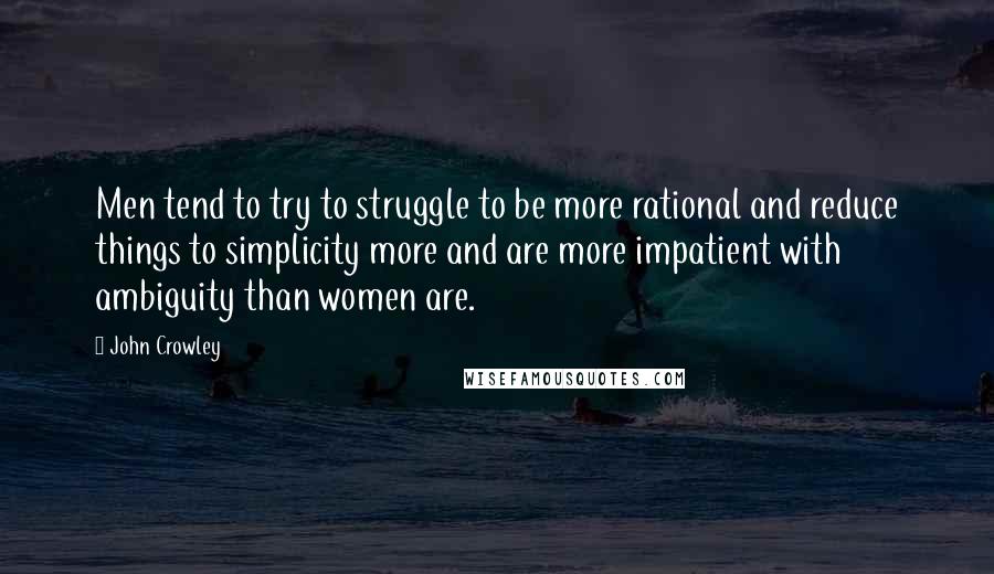 John Crowley Quotes: Men tend to try to struggle to be more rational and reduce things to simplicity more and are more impatient with ambiguity than women are.